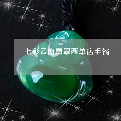 七彩云南翡翠西单店手镯/2023070895818