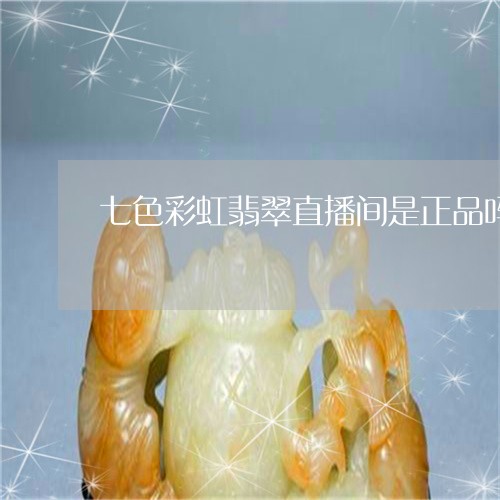 七色彩虹翡翠直播间是正品吗/2023112477470