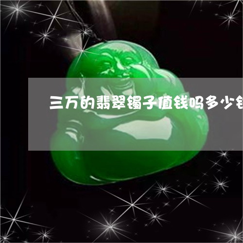 三万的翡翠镯子值钱吗多少钱/2023112461726