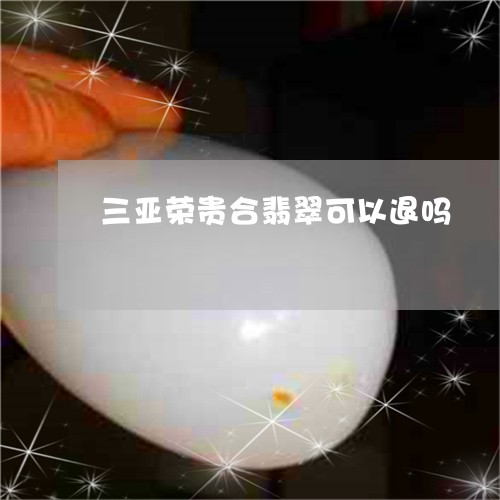 三亚荣贵合翡翠可以退吗/2023070807264