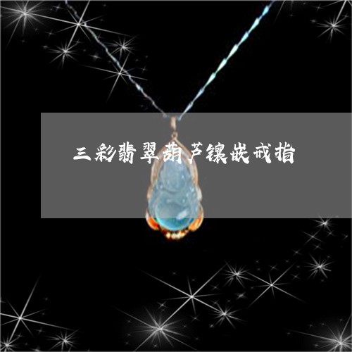 三彩翡翠葫芦镶嵌戒指/2023041174018