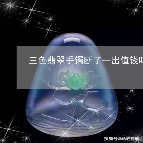 三色翡翠手镯断了一出值钱吗/2023100637278