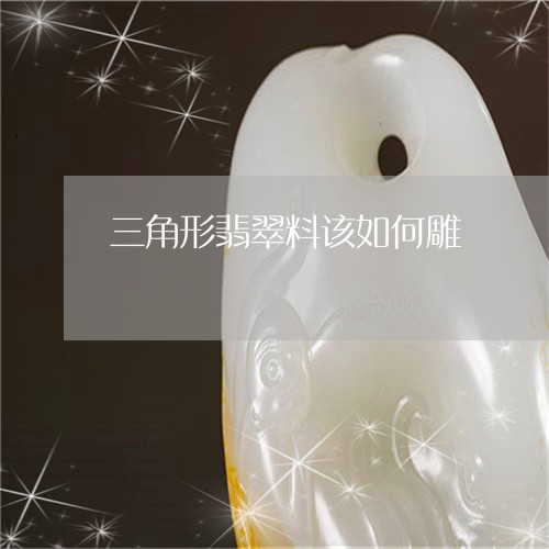 三角形翡翠料该如何雕/2023041151606