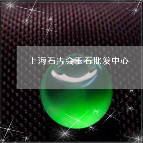 上海石古会玉石批发中心/2023070872037