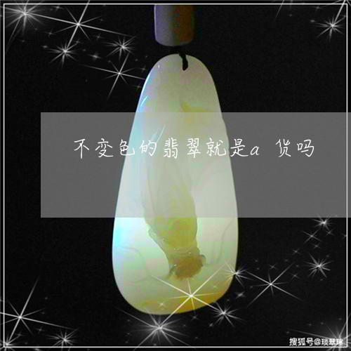 不变色的翡翠就是a货吗/2023070879604