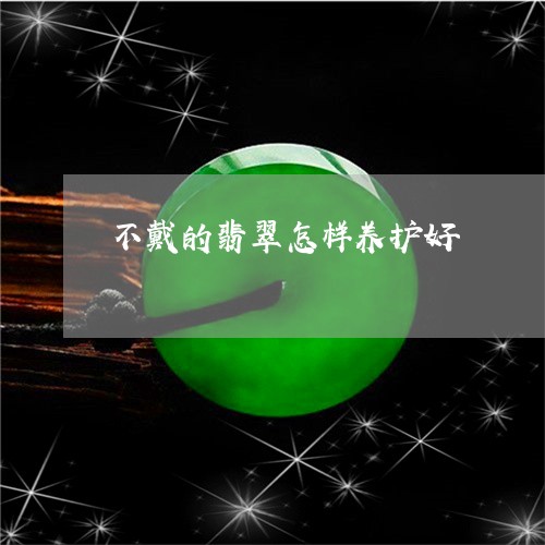 不戴的翡翠怎样养护好/2023041129271