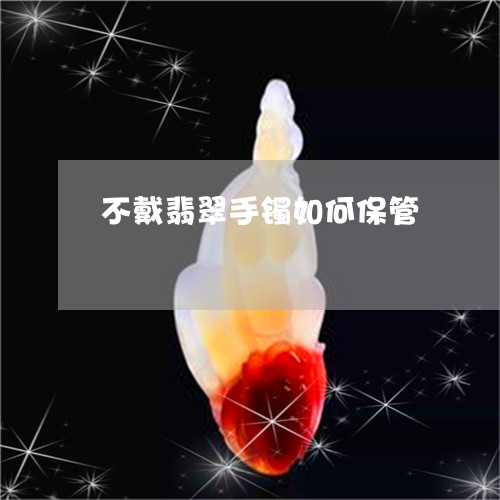 不戴翡翠手镯如何保管/2023041117049