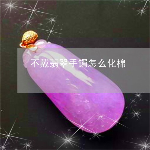 不戴翡翠手镯怎么化棉/2023061584038