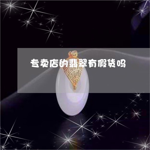 专卖店的翡翠有假货吗/2023041127371