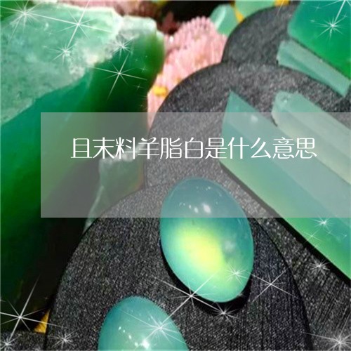 且末料羊脂白是什么意思/2023070785271