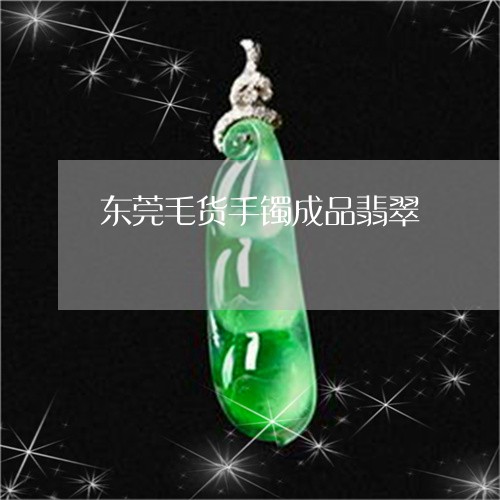 东莞毛货手镯成品翡翠/2023041064838