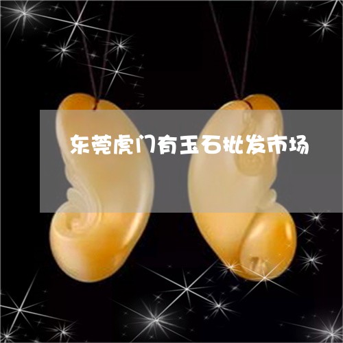 东莞虎门有玉石批发市场/2023070896031