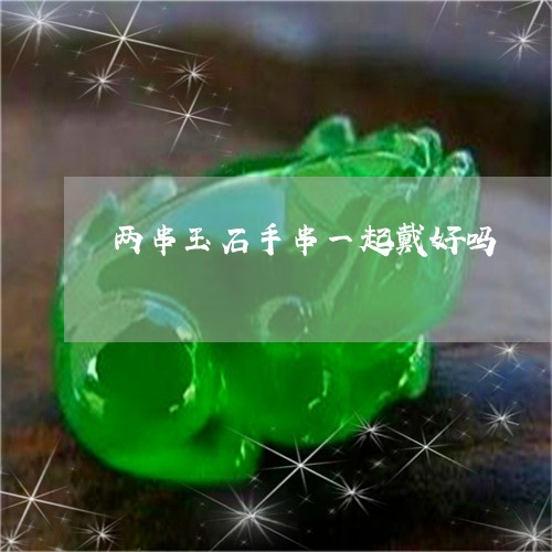 两串玉石手串一起戴好吗/2023070815949