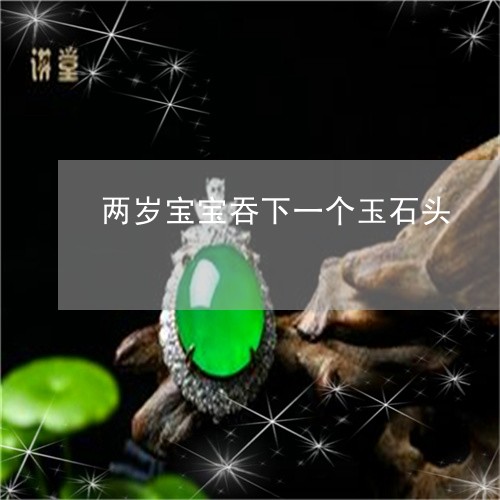 两岁宝宝吞下一个玉石头/2023070855848