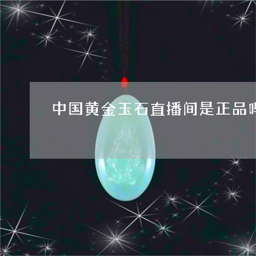 中国黄金玉石直播间是正品吗/2023112429480