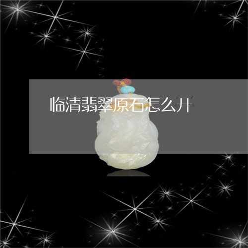 临清翡翠原石怎么开/2023040182818