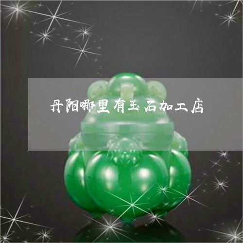 丹阳哪里有玉石加工店/2023082654917