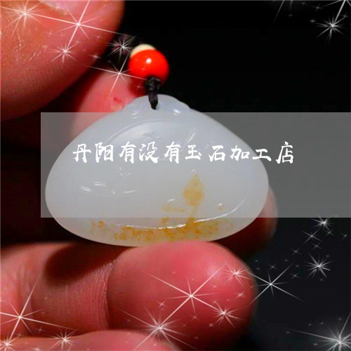 丹阳有没有玉石加工店/2023082698140