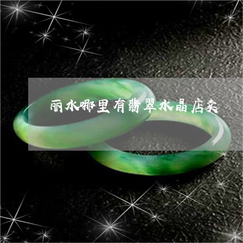 丽水哪里有翡翠水晶店卖/2023070731792