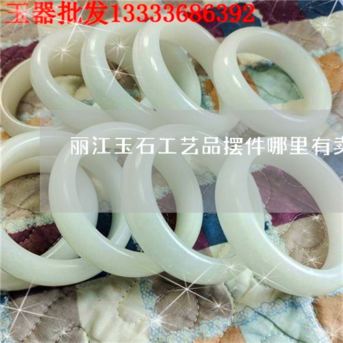 丽江玉石工艺品摆件哪里有卖/2023112409371