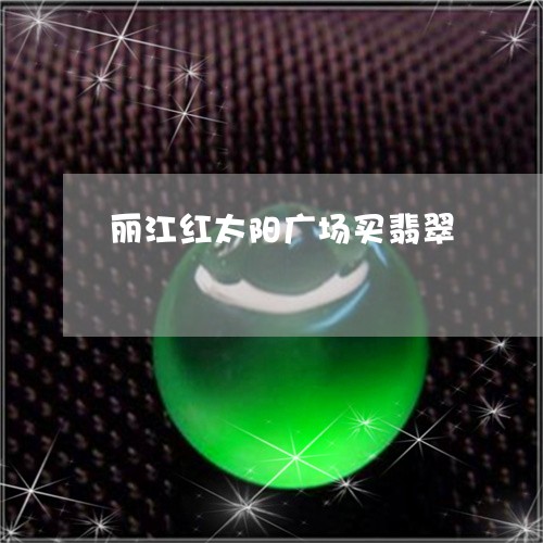 丽江红太阳广场买翡翠/2023041153936