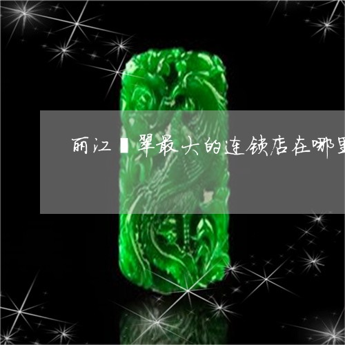 丽江翡翠最大的连锁店在哪里/2023112349403