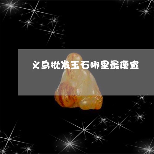 义乌批发玉石哪里最便宜/2023070860696