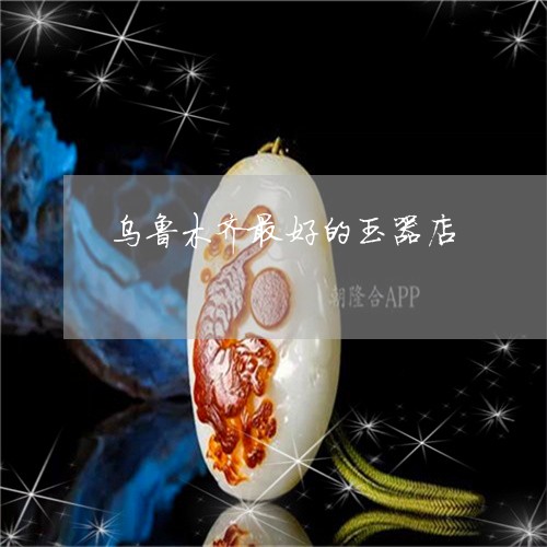 乌鲁木齐最好的玉器店/2023051195939