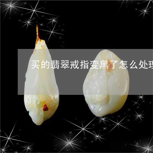 买的翡翠戒指变黑了怎么处理/2023112457268