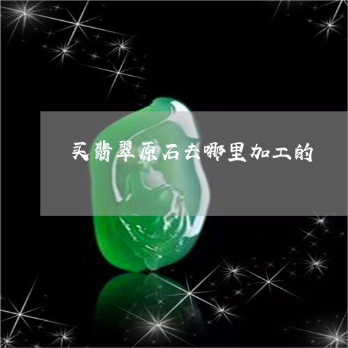 买翡翠原石去哪里加工的/2023070864916