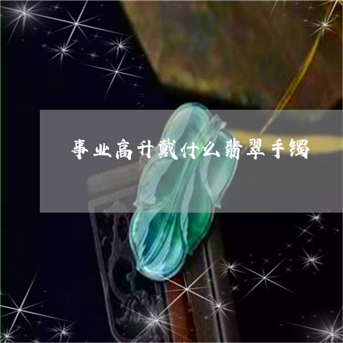 事业高升戴什么翡翠手镯/2023070892704