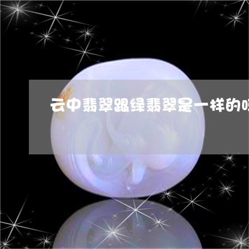 云中翡翠跟绿翡翠是一样的吗/2023112396268