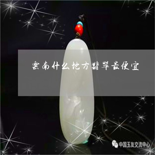 云南什么地方翡翠最便宜/2023070819593