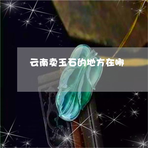 云南卖玉石的地方在哪/2023061516060