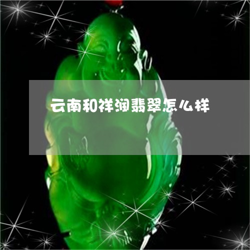 云南和祥润翡翠怎么样/2023061589494