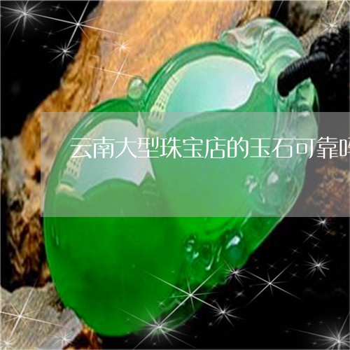 云南大型珠宝店的玉石可靠吗/2023112376047