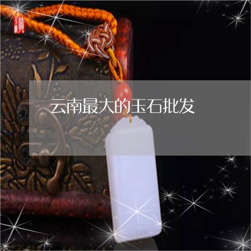 云南最大的玉石批发/2023033136260