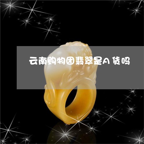 云南购物团翡翠是A货吗/2023052771607