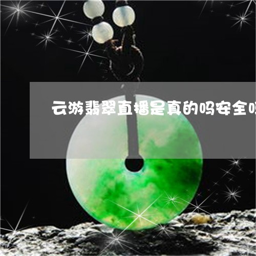 云游翡翠直播是真的吗安全吗/2023112497262