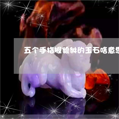 五个手指握貔貅的玉石啥意思/2023100666028