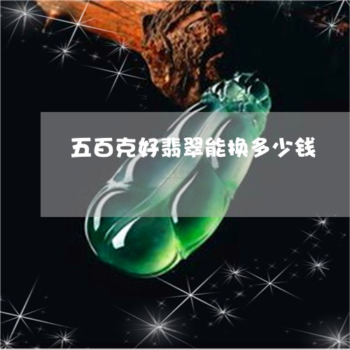 五百克好翡翠能换多少钱/2023052786260