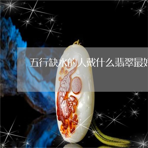 五行缺水的人戴什么翡翠最好/2023061066250