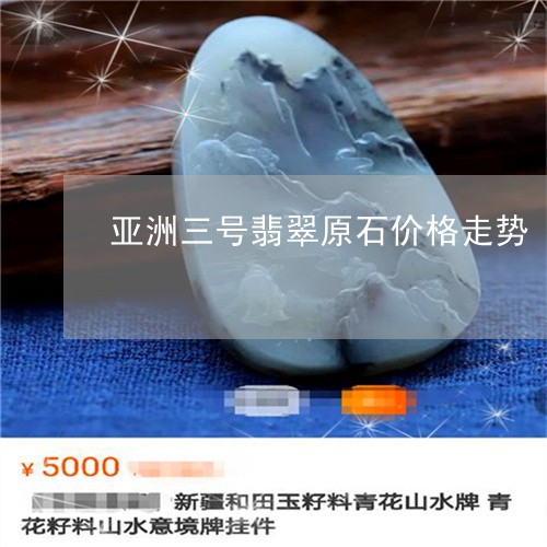 亚洲三号翡翠原石价格走势/2023062713048