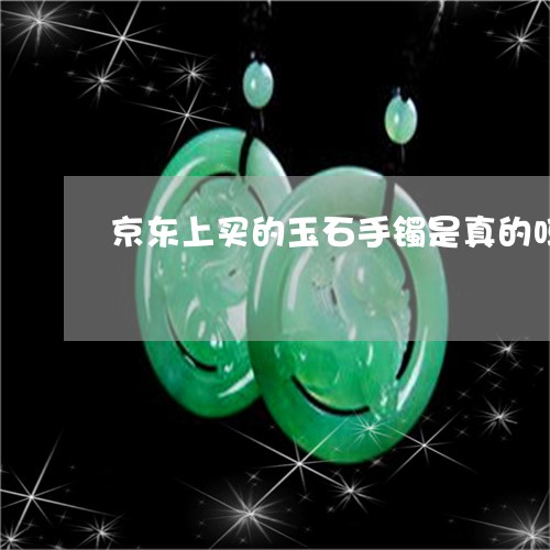 京东上买的玉石手镯是真的吗/2023100612515