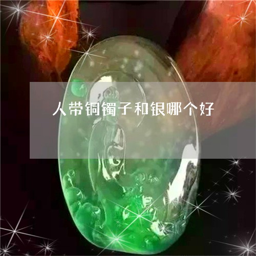 人带铜镯子和银哪个好/2023051226071