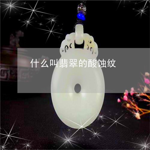 什么叫翡翠的酸蚀纹/2023033193826