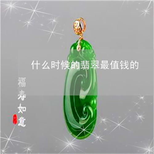 什么时候的翡翠最值钱的/2023070728278