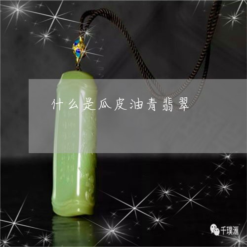 什么是瓜皮油青翡翠/2023033196049