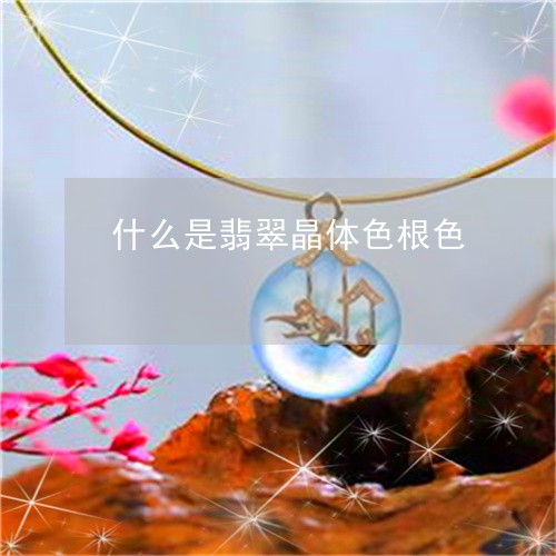 什么是翡翠晶体色根色/2023112568262