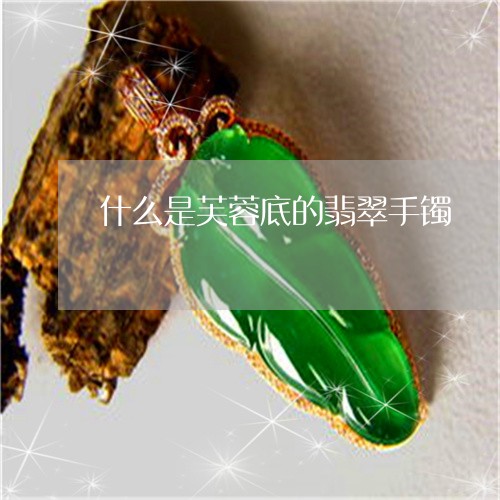 什么是芙蓉底的翡翠手镯/2023070757361